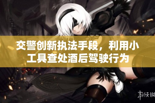 交警创新执法手段，利用小工具查处酒后驾驶行为