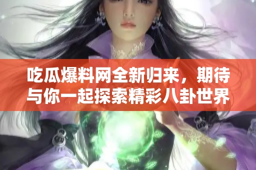 吃瓜爆料网全新归来，期待与你一起探索精彩八卦世界