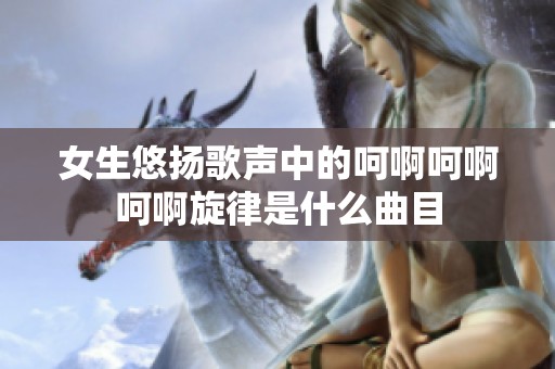 女生悠扬歌声中的呵啊呵啊呵啊旋律是什么曲目