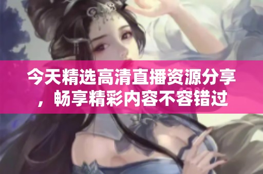 今天精选高清直播资源分享，畅享精彩内容不容错过