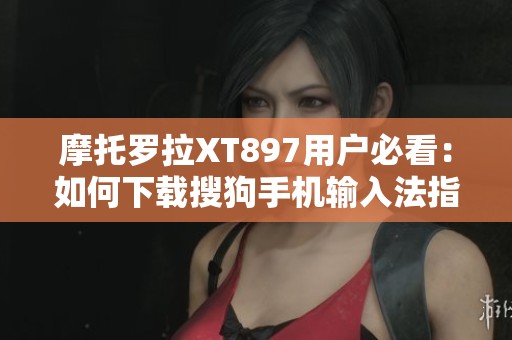 摩托罗拉XT897用户必看：如何下载搜狗手机输入法指南
