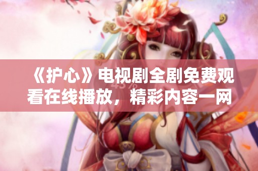 《护心》电视剧全剧免费观看在线播放，精彩内容一网打尽