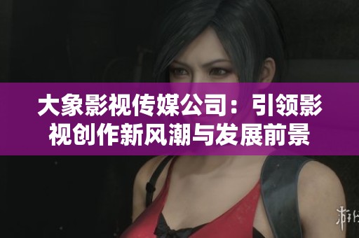大象影视传媒公司：引领影视创作新风潮与发展前景