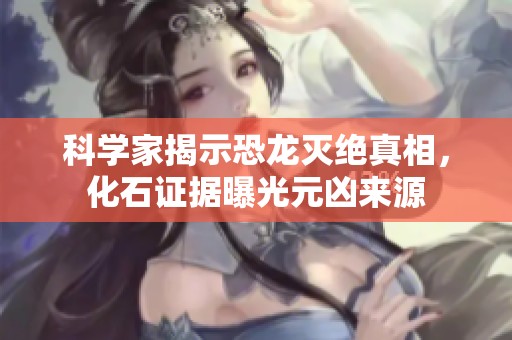 科学家揭示恐龙灭绝真相，化石证据曝光元凶来源