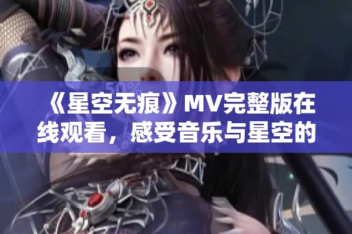 《星空无痕》MV完整版在线观看，感受音乐与星空的奇妙融合