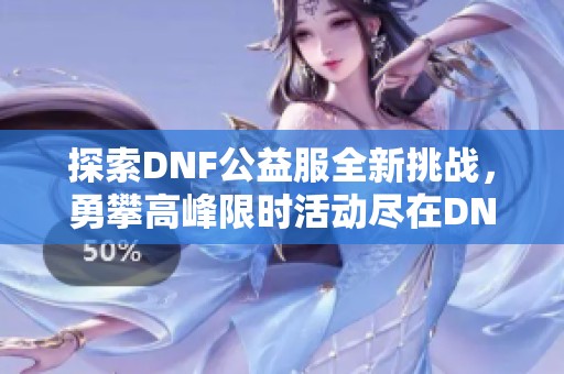 探索DNF公益服全新挑战，勇攀高峰限时活动尽在DNF发布网！