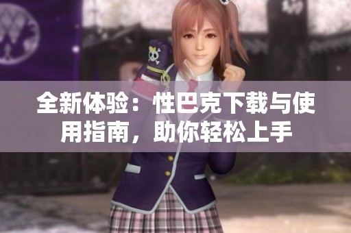 全新体验：性巴克下载与使用指南，助你轻松上手