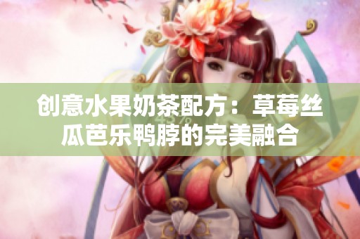 创意水果奶茶配方：草莓丝瓜芭乐鸭脖的完美融合