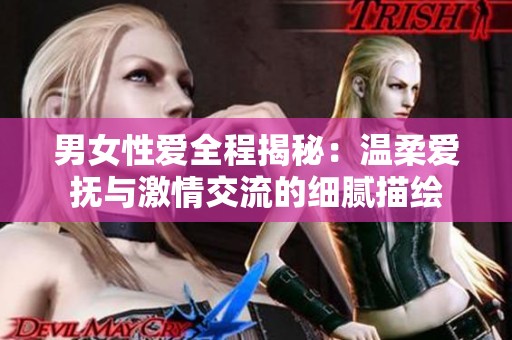 男女性爱全程揭秘：温柔爱抚与激情交流的细腻描绘