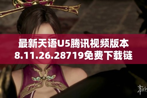最新天语U5腾讯视频版本8.11.26.28719免费下载链接分享
