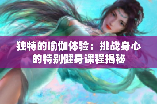 独特的瑜伽体验：挑战身心的特别健身课程揭秘