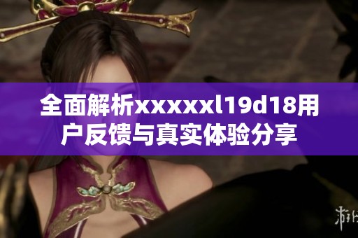 全面解析xxxxxl19d18用户反馈与真实体验分享