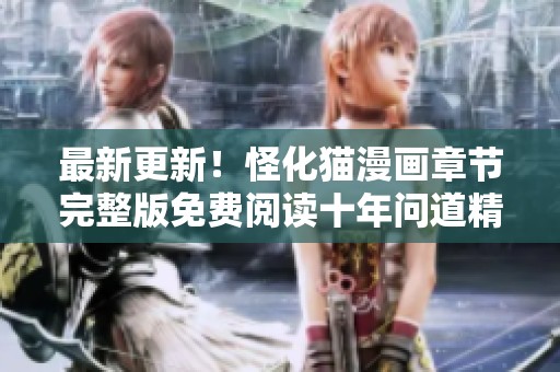 最新更新！怪化猫漫画章节完整版免费阅读十年问道精彩内容揭秘
