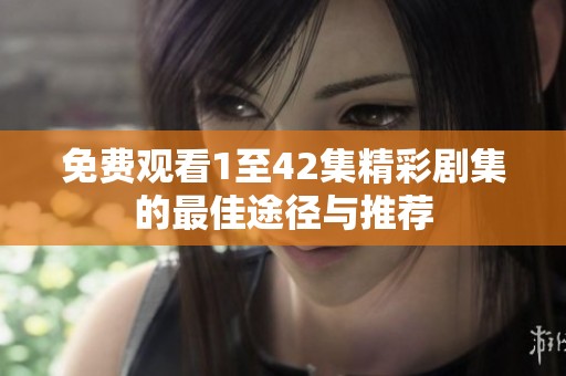 免费观看1至42集精彩剧集的最佳途径与推荐
