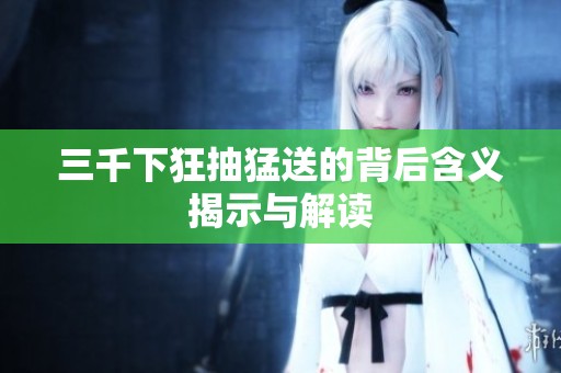 三千下狂抽猛送的背后含义揭示与解读