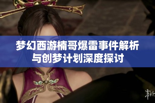 梦幻西游楠哥爆雷事件解析与创梦计划深度探讨