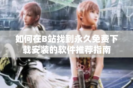 如何在B站找到永久免费下载安装的软件推荐指南