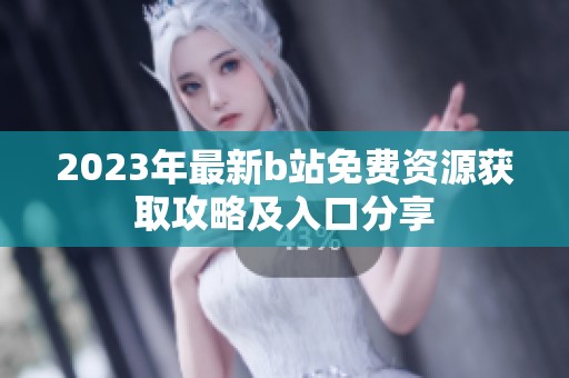 2023年最新b站免费资源获取攻略及入口分享