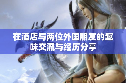 在酒店与两位外国朋友的趣味交流与经历分享