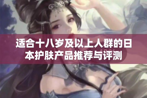 适合十八岁及以上人群的日本护肤产品推荐与评测