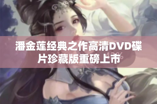 潘金莲经典之作高清DVD碟片珍藏版重磅上市