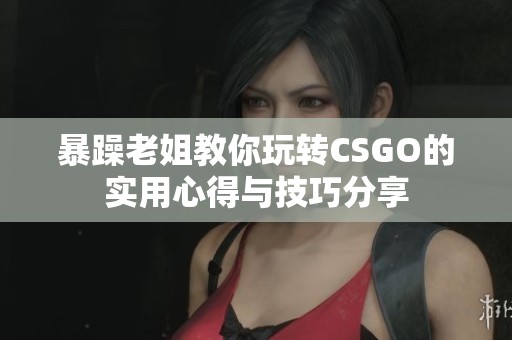 暴躁老姐教你玩转CSGO的实用心得与技巧分享