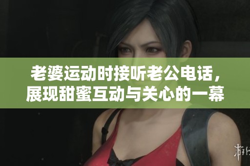 老婆运动时接听老公电话，展现甜蜜互动与关心的一幕
