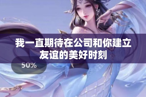 我一直期待在公司和你建立友谊的美好时刻