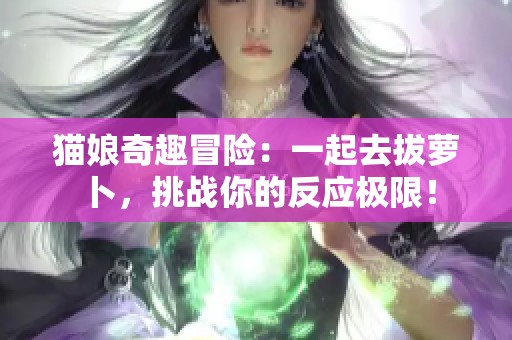 猫娘奇趣冒险：一起去拔萝卜，挑战你的反应极限！