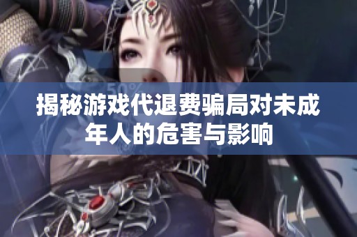 揭秘游戏代退费骗局对未成年人的危害与影响