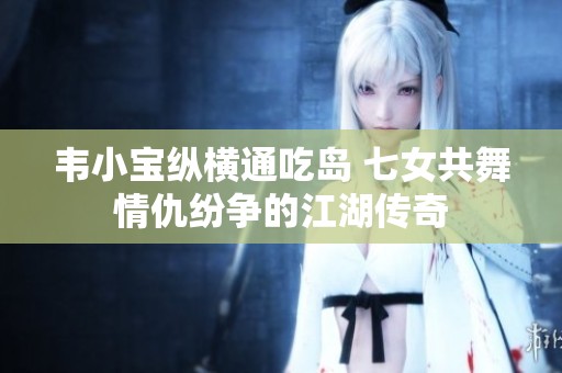 韦小宝纵横通吃岛 七女共舞情仇纷争的江湖传奇