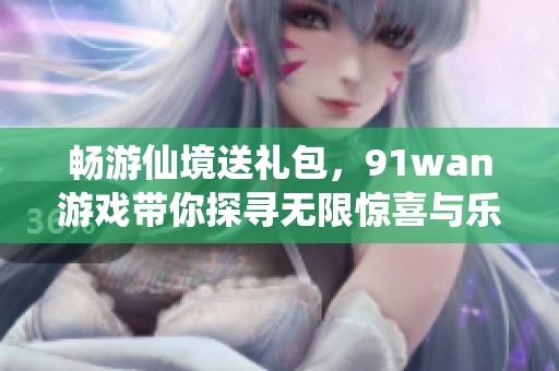畅游仙境送礼包，91wan游戏带你探寻无限惊喜与乐趣