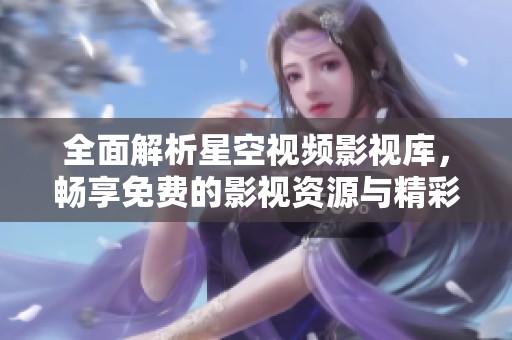 全面解析星空视频影视库，畅享免费的影视资源与精彩内容