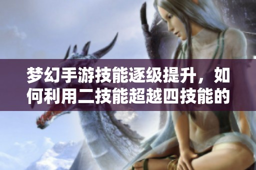 梦幻手游技能逐级提升，如何利用二技能超越四技能的策略解析
