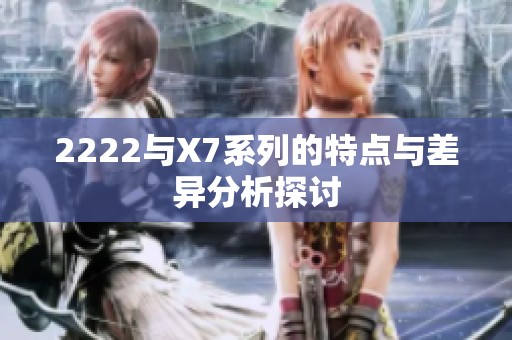 2222与X7系列的特点与差异分析探讨