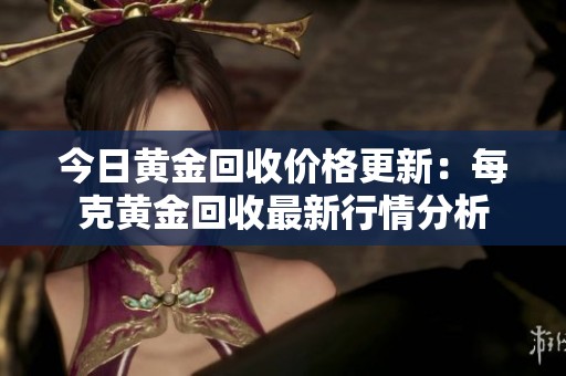 今日黄金回收价格更新：每克黄金回收最新行情分析