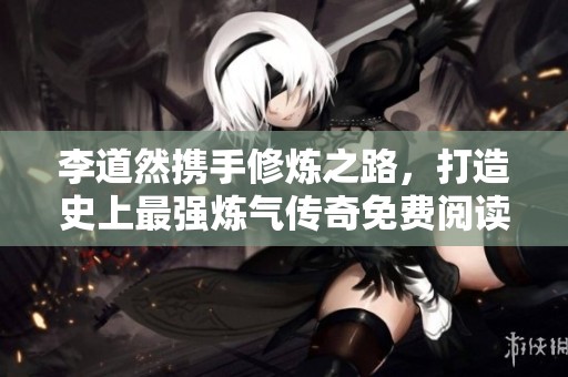 李道然携手修炼之路，打造史上最强炼气传奇免费阅读