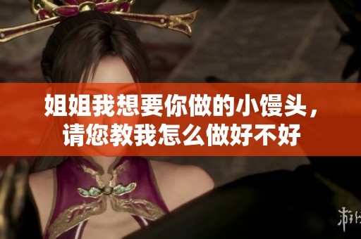 姐姐我想要你做的小馒头，请您教我怎么做好不好