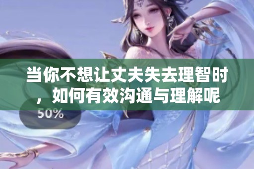 当你不想让丈夫失去理智时，如何有效沟通与理解呢