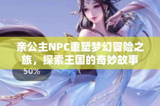 亲公主NPC重塑梦幻冒险之旅，探索王国的奇妙故事