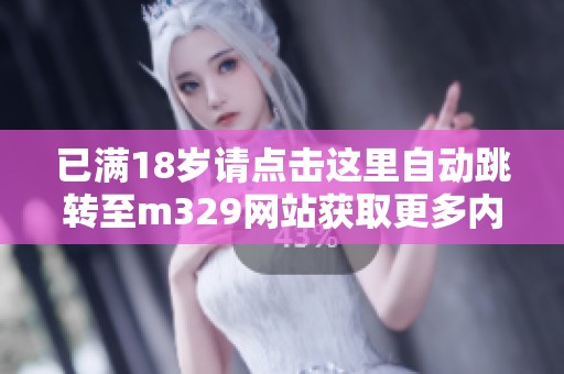 已满18岁请点击这里自动跳转至m329网站获取更多内容