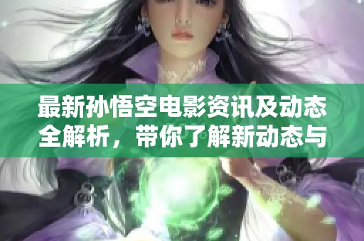 最新孙悟空电影资讯及动态全解析，带你了解新动态与期待精彩