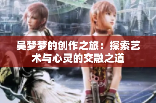 吴梦梦的创作之旅：探索艺术与心灵的交融之道