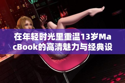 在年轻时光里重温13岁MacBook的高清魅力与经典设计