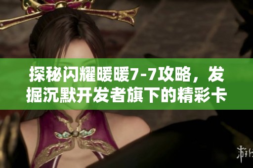 探秘闪耀暖暖7-7攻略，发掘沉默开发者旗下的精彩卡牌手游