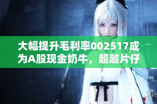 大幅提升毛利率002517成为A股现金奶牛，超越片仔癀引发热议