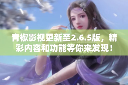 青椒影视更新至2.6.5版，精彩内容和功能等你来发现！