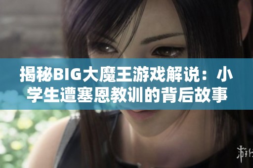 揭秘BIG大魔王游戏解说：小学生遭塞恩教训的背后故事