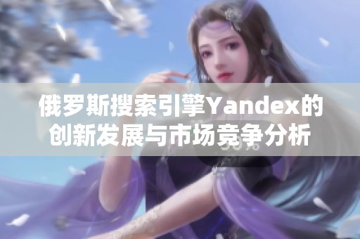 俄罗斯搜索引擎Yandex的创新发展与市场竞争分析