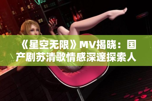 《星空无限》MV揭晓：国产剧苏清歌情感深邃探索人生真谛